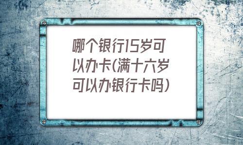 15岁能不能办银行卡吗(16岁能不能办银行卡)