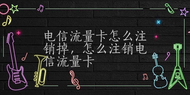 电信长途流量卡怎么注销