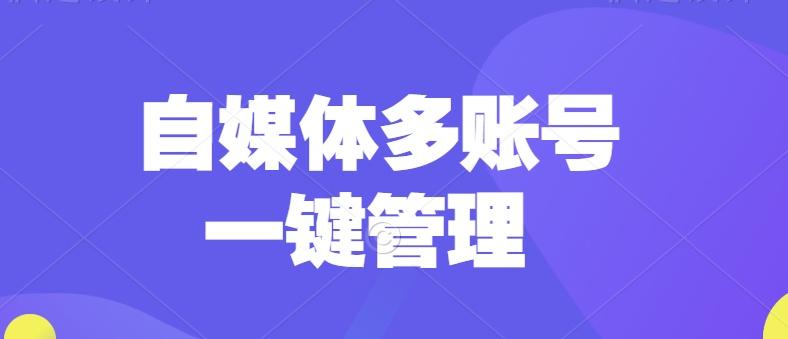 自媒体账号管理办法是啥?账号管理平台哪个好?