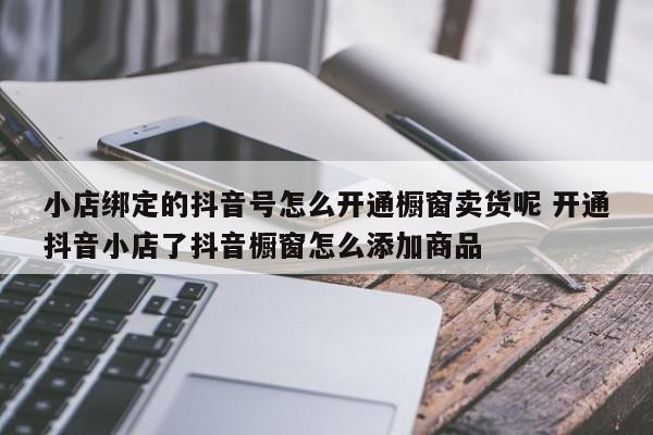 抖音绑定橱窗后可以解绑吗?有什么用?(抖音商品橱窗提现绑定)