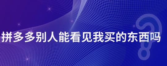 拼多多别人能看见我买的东西吗?拼多多给人买礼物如何保密?(拼多多别人能看到历史浏览吗)