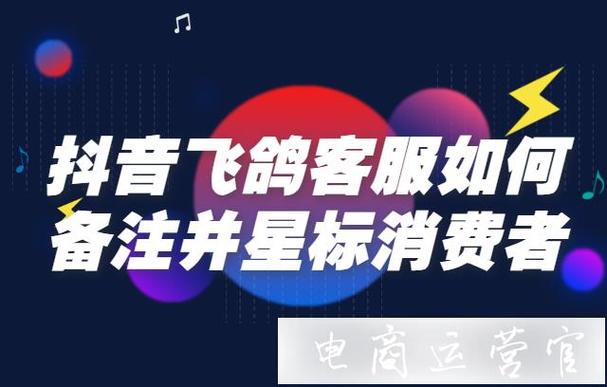 抖音飞鸽移动端支持给买家设置星标和备注(抖音飞鸽网页版地址)