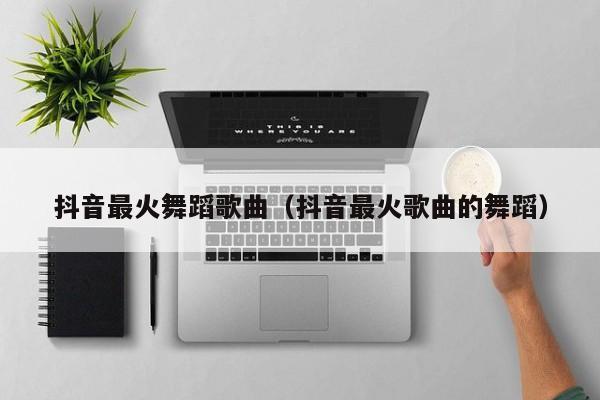 抖音很火的是什么舞蹈歌