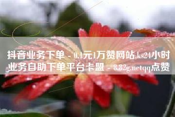 快手抖音业务网站 Ks24小时秒单业务平台