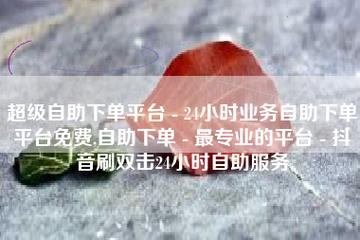 抖音业务平台,抖音业务自助网