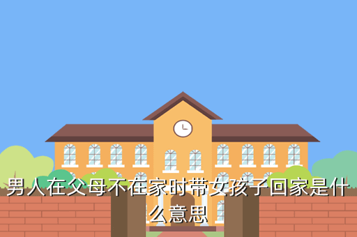 回家六馍去吧什么意思，男人在父母不在家时带女孩子回家是什么意思
